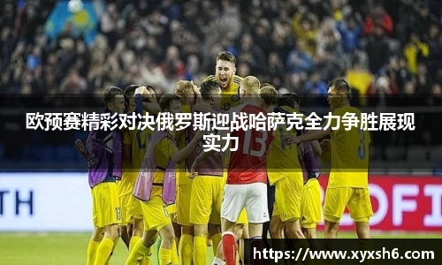 欧预赛精彩对决俄罗斯迎战哈萨克全力争胜展现实力