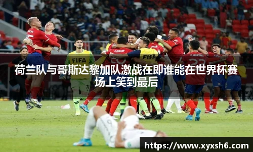 荷兰队与哥斯达黎加队激战在即谁能在世界杯赛场上笑到最后