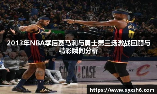2013年NBA季后赛马刺与勇士第三场激战回顾与精彩瞬间分析
