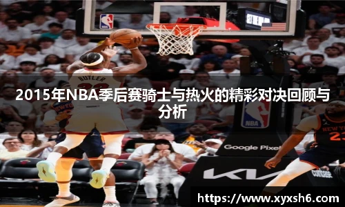 2015年NBA季后赛骑士与热火的精彩对决回顾与分析