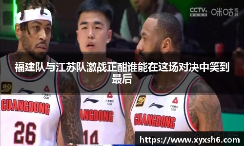 福建队与江苏队激战正酣谁能在这场对决中笑到最后
