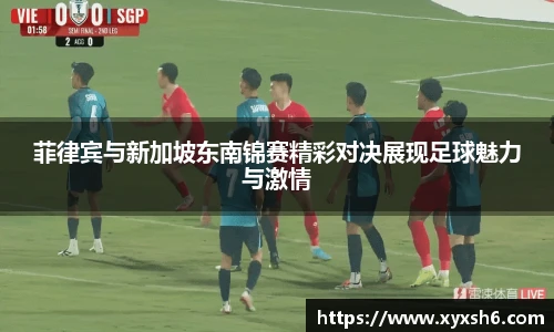 菲律宾与新加坡东南锦赛精彩对决展现足球魅力与激情