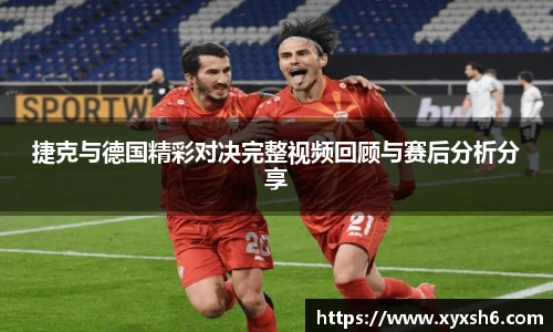 捷克与德国精彩对决完整视频回顾与赛后分析分享