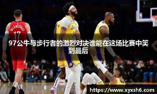 97公牛与步行者的激烈对决谁能在这场比赛中笑到最后