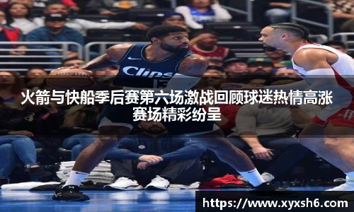 火箭与快船季后赛第六场激战回顾球迷热情高涨赛场精彩纷呈