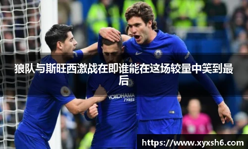 狼队与斯旺西激战在即谁能在这场较量中笑到最后