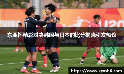 东亚杯精彩对决韩国与日本的比分揭晓引发热议