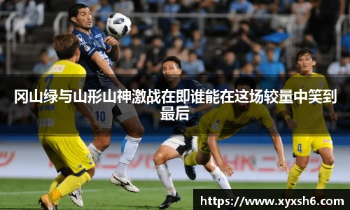 冈山绿与山形山神激战在即谁能在这场较量中笑到最后