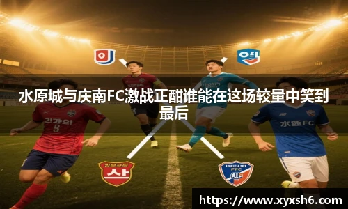 水原城与庆南FC激战正酣谁能在这场较量中笑到最后
