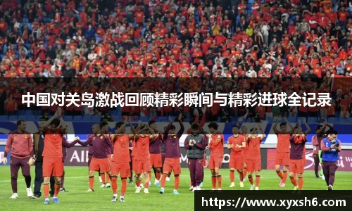 中国对关岛激战回顾精彩瞬间与精彩进球全记录