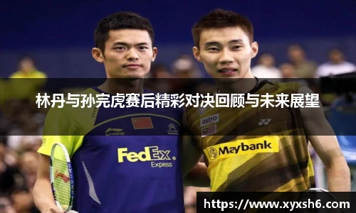林丹与孙完虎赛后精彩对决回顾与未来展望