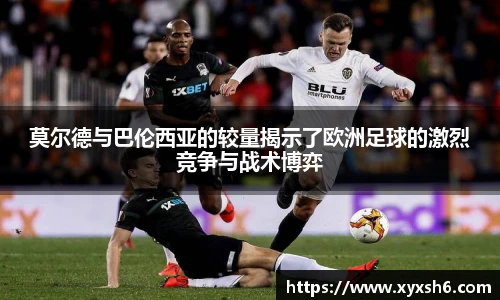 莫尔德与巴伦西亚的较量揭示了欧洲足球的激烈竞争与战术博弈