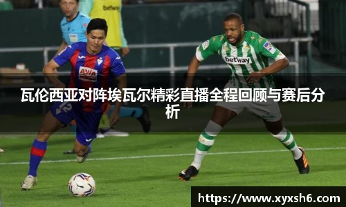 瓦伦西亚对阵埃瓦尔精彩直播全程回顾与赛后分析