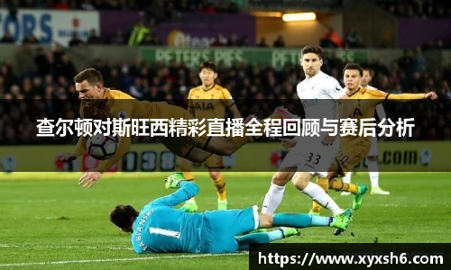 查尔顿对斯旺西精彩直播全程回顾与赛后分析