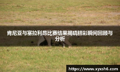 肯尼亚与塞拉利昂比赛结果揭晓精彩瞬间回顾与分析