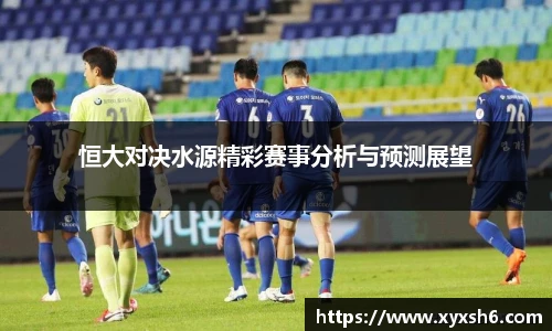 恒大对决水源精彩赛事分析与预测展望