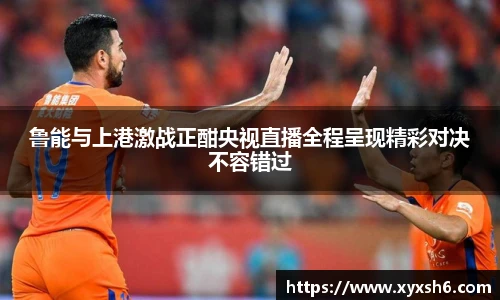 鲁能与上港激战正酣央视直播全程呈现精彩对决不容错过