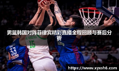 男篮韩国对阵菲律宾精彩直播全程回顾与赛后分析